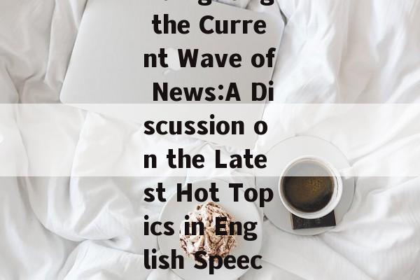 Navigating the Current Wave of News:A Discussion on the Latest Hot Topics in English Speech Navigating the Current Wave of News:A Discussion on the Latest Hot Topics in English Speech