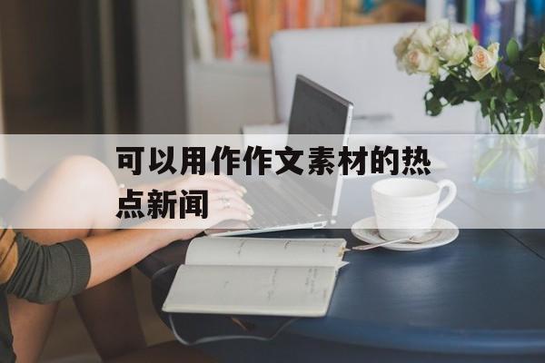 可以用作作文素材的热点新闻 可以用作作文素材的热点新闻