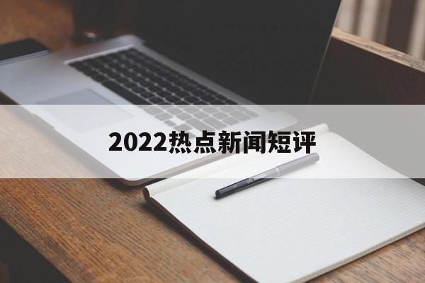 2022热点新闻短评 2022热点新闻短评