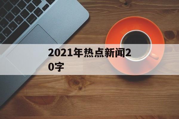 2021年热点新闻20字 2021年热点新闻20字