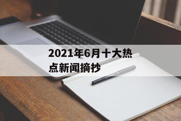 2021年6月十大热点新闻摘抄 2021年6月十大热点新闻摘抄