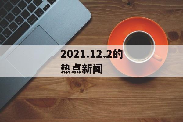 2021.12.2的热点新闻 2021.12.2的热点新闻