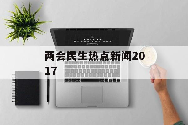 两会民生热点新闻2017 两会民生热点新闻2017