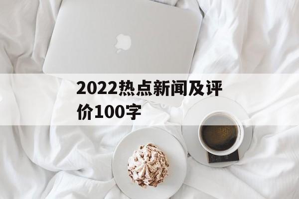 2022热点新闻及评价100字 2022热点新闻及评价100字