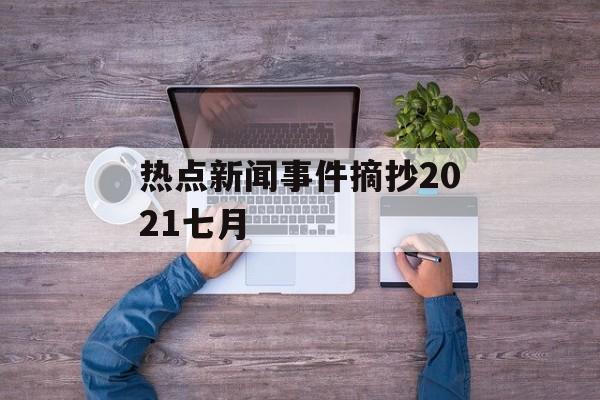热点新闻事件摘抄2021七月 热点新闻事件摘抄2021七月