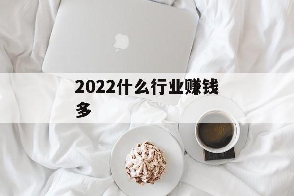 2022什么行业赚钱多 2022什么行业赚钱多