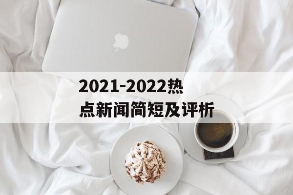 2021-2022热点新闻简短及评析 2021-2022热点新闻简短及评析
