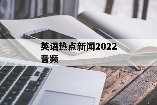 英语热点新闻2022音频 英语热点新闻2022音频
