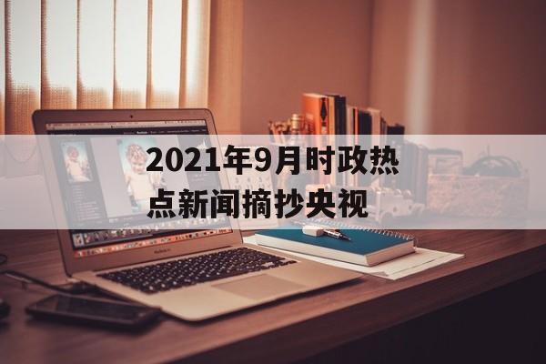2021年9月时政热点新闻摘抄央视 2021年9月时政热点新闻摘抄央视