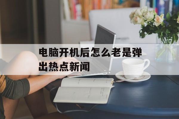电脑开机后怎么老是弹出热点新闻 电脑开机后怎么老是弹出热点新闻