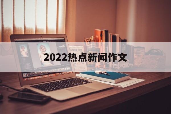 2022热点新闻作文 2022热点新闻作文