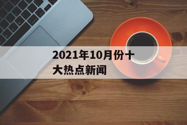 2021年10月份十大热点新闻 2021年10月份十大热点新闻