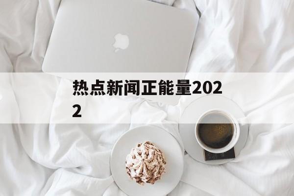 热点新闻正能量2022 热点新闻正能量2022