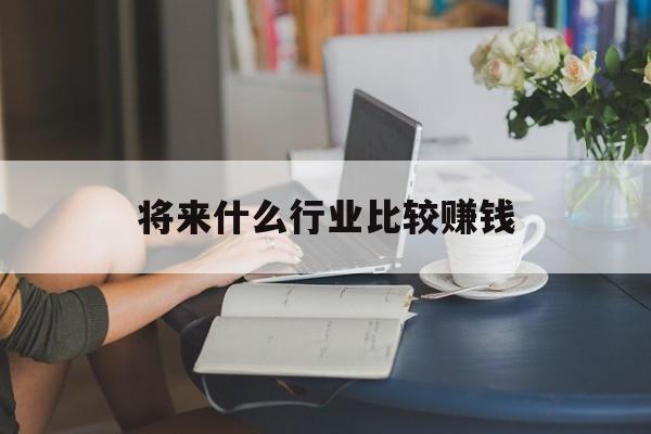 将来什么行业比较赚钱
