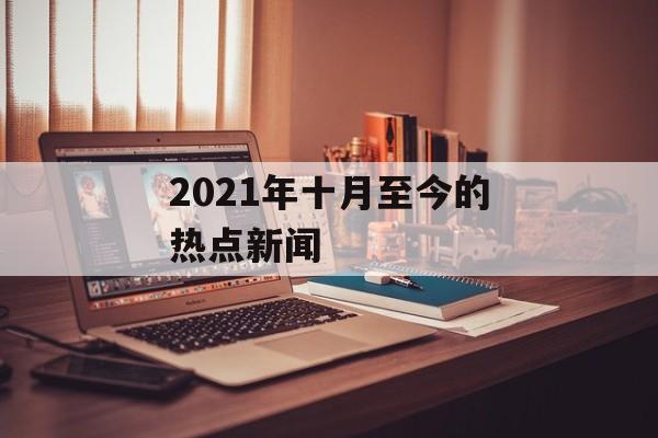 2021年十月至今的热点新闻 2021年十月至今的热点新闻