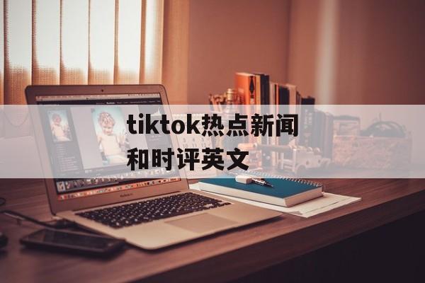 tiktok热点新闻和时评英文 tiktok热点新闻和时评英文