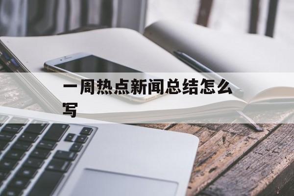 一周热点新闻总结怎么写 一周热点新闻总结怎么写