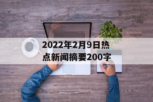 2022年2月9日热点新闻摘要200字