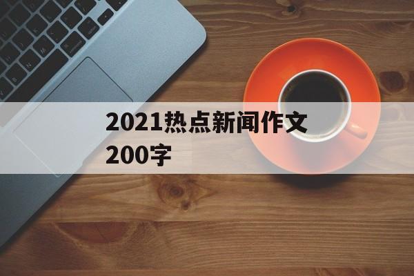 2021热点新闻作文200字 2021热点新闻作文200字