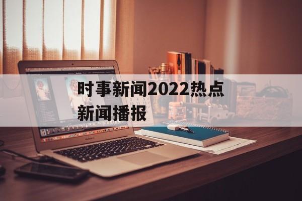 时事新闻2022热点新闻播报