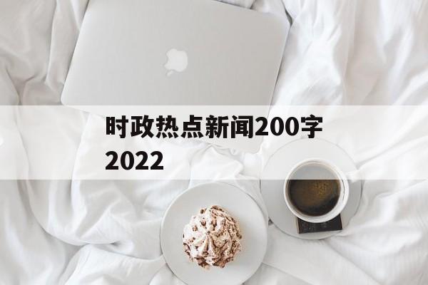 时政热点新闻200字2022 时政热点新闻200字2022