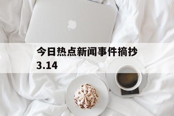 今日热点新闻事件摘抄3.14 今日热点新闻事件摘抄3.14