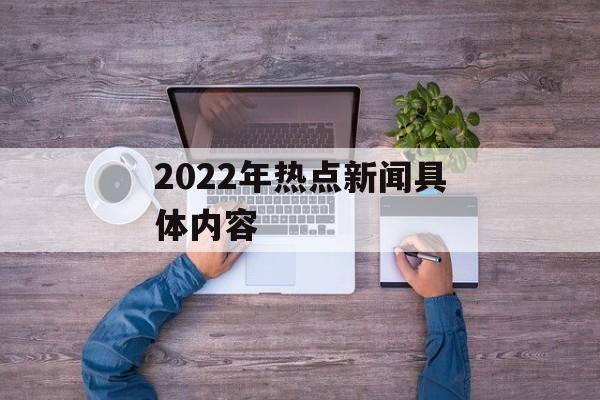 2022年热点新闻具体内容 2022年热点新闻具体内容