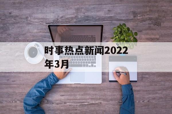 时事热点新闻2022年3月 时事热点新闻2022年3月