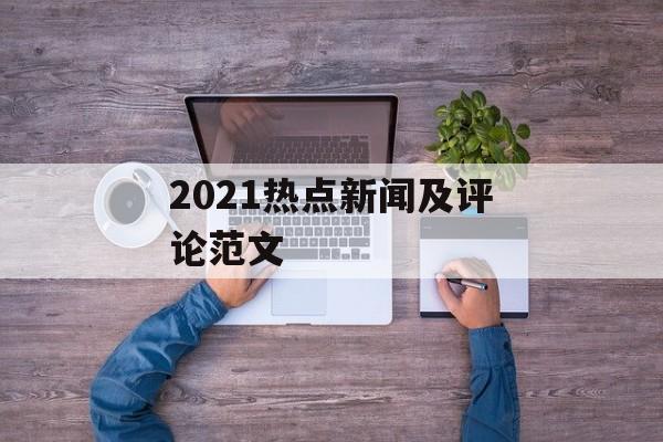 2021热点新闻及评论范文 2021热点新闻及评论范文