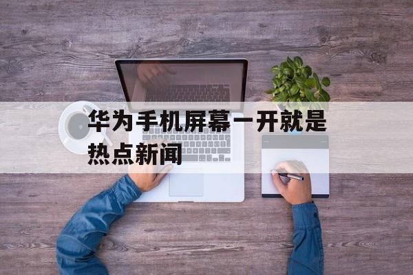 华为手机屏幕一开就是热点新闻