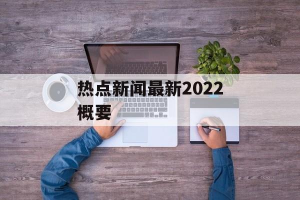 热点新闻最新2022概要