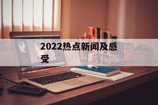 2022热点新闻及感受 2022热点新闻及感受