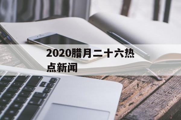 2020腊月二十六热点新闻 2020腊月二十六热点新闻