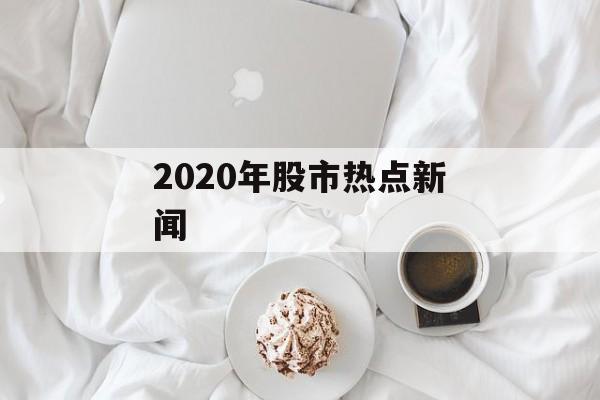 2020年股市热点新闻 2020年股市热点新闻