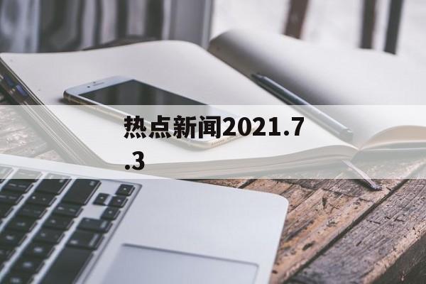 热点新闻2021.7.3
