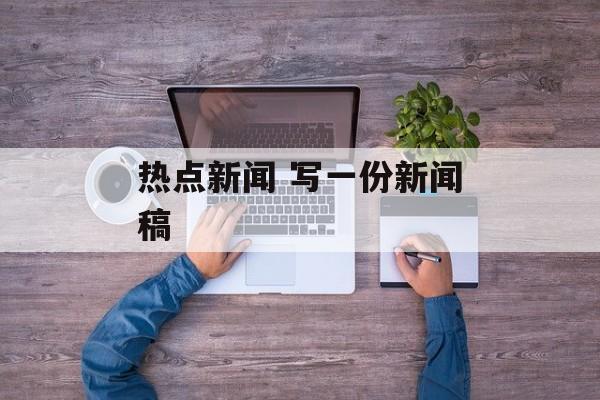 热点新闻 写一份新闻稿