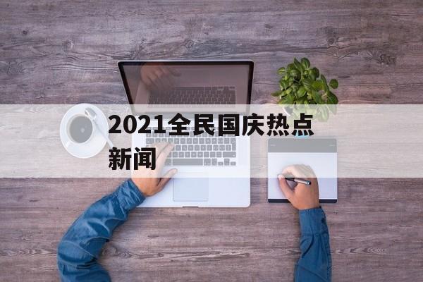 2021全民国庆热点新闻