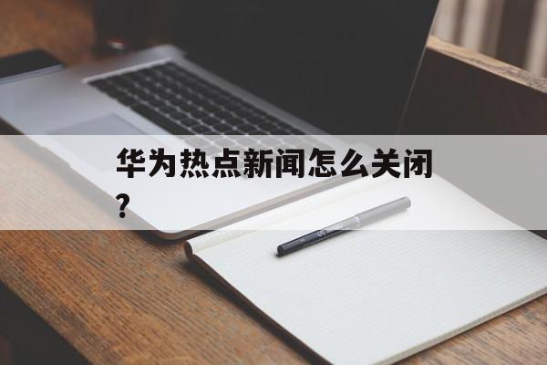 华为热点新闻怎么关闭? 华为热点新闻怎么关闭?