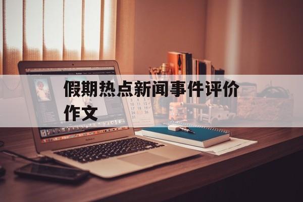 假期热点新闻事件评价作文 假期热点新闻事件评价作文