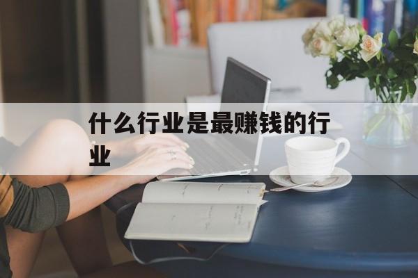 什么行业是最赚钱的行业 什么行业是最赚钱的行业