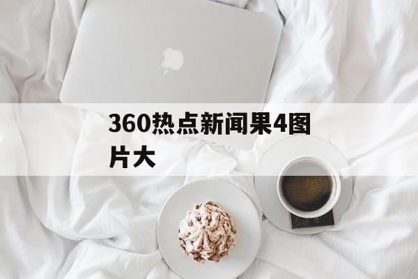 360热点新闻果4图片大 360热点新闻果4图片大