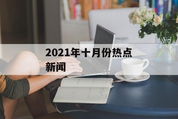 2021年十月份热点新闻 2021年十月份热点新闻