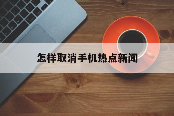 怎样取消手机热点新闻 怎样取消手机热点新闻