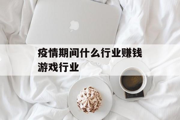 疫情期间什么行业赚钱游戏行业 疫情期间什么行业赚钱游戏行业