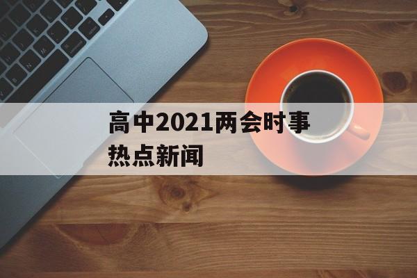 高中2021两会时事热点新闻 高中2021两会时事热点新闻