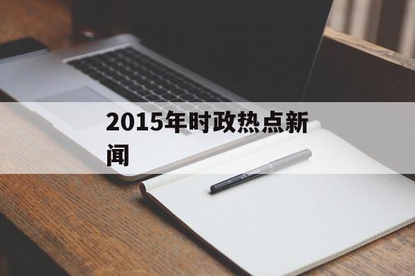 2015年时政热点新闻 2015年时政热点新闻