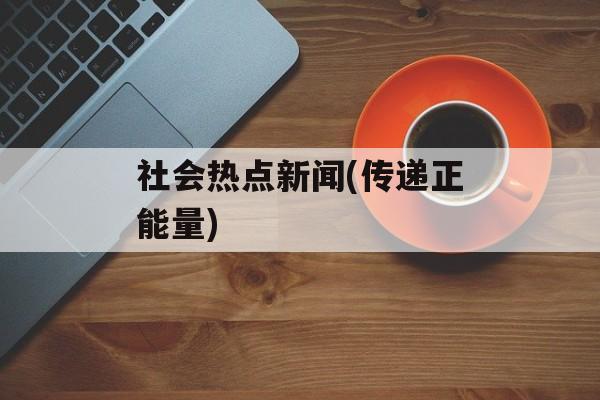 社会热点新闻(传递正能量) 社会热点新闻(传递正能量)