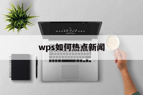 wps如何热点新闻 wps如何热点新闻