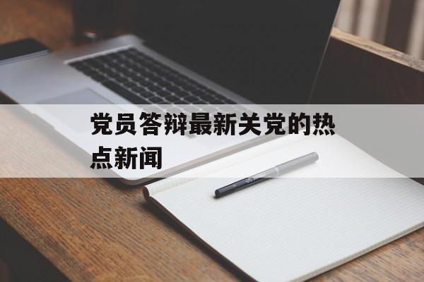 党员答辩最新关党的热点新闻