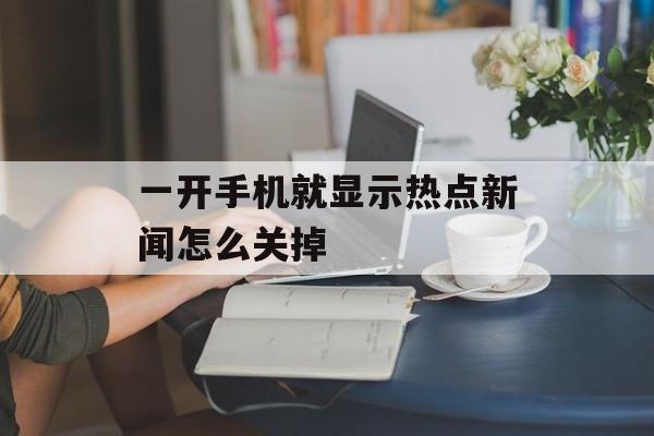 一开手机就显示热点新闻怎么关掉
